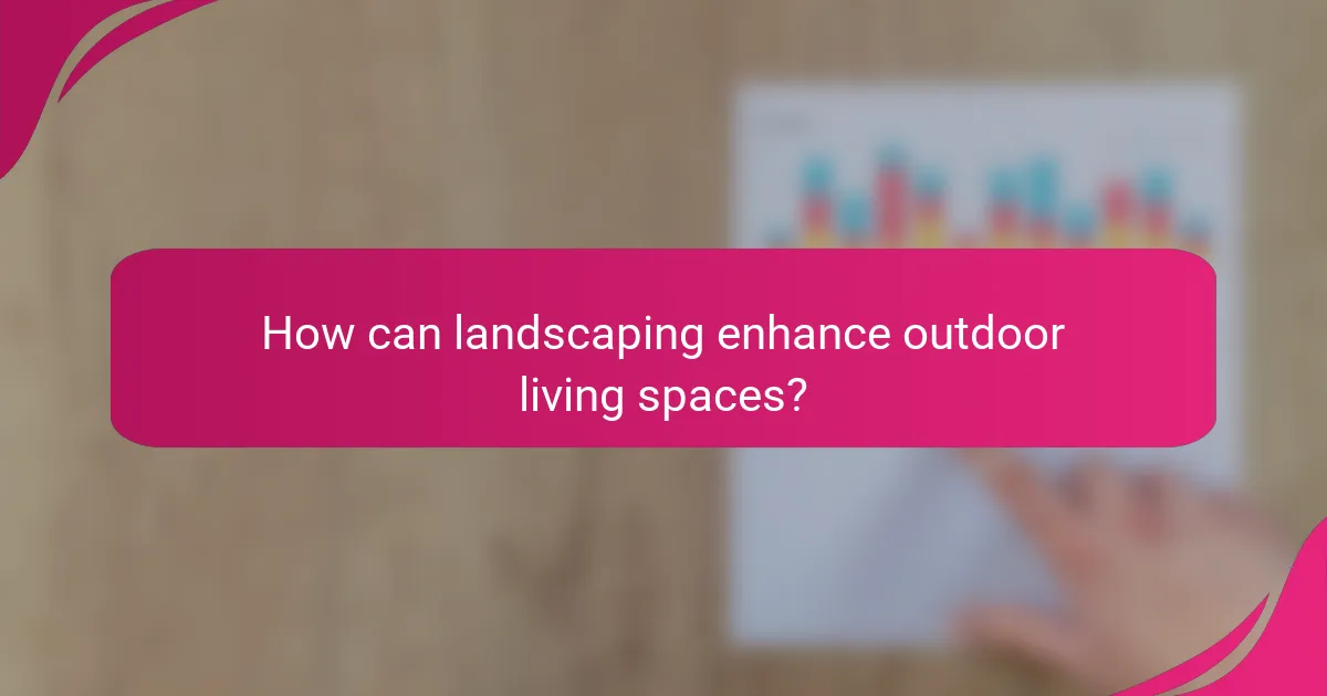 How can landscaping enhance outdoor living spaces?