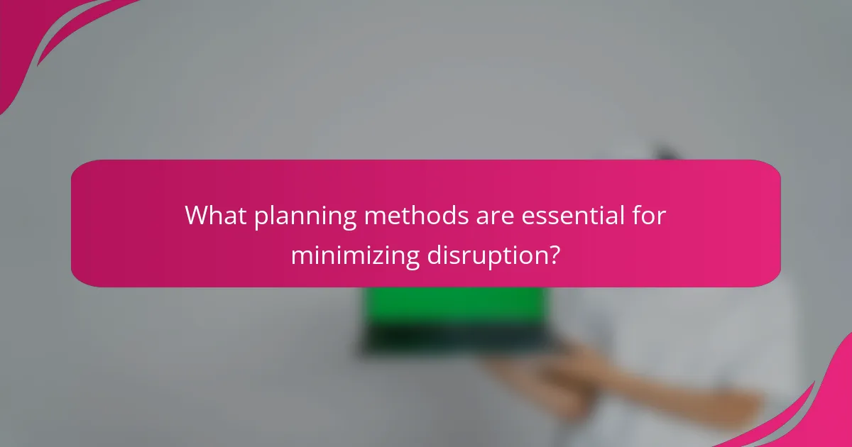 What planning methods are essential for minimizing disruption?